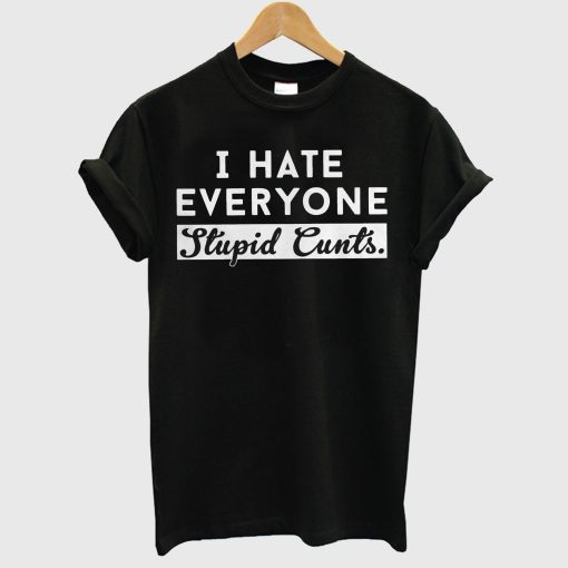 I Hate Everyone Stupid Cunts T Shirt