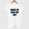 Wake Up Jerk Off Cry T Shirt