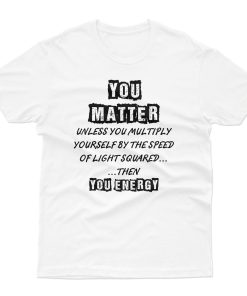 You Matter Then You Energy T shirt