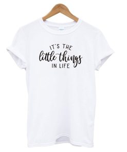 It's The Little Things In Life T shirt