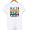 What The Fucculent T shirt