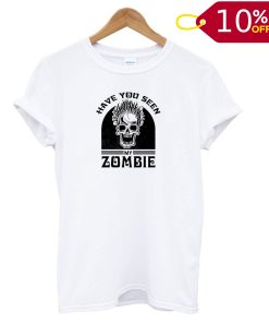 Skull Have You Seen My Zombie T shirt
